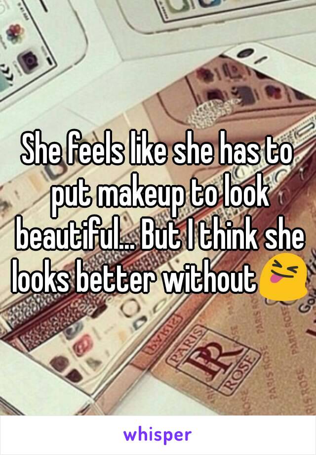 She feels like she has to put makeup to look beautiful... But I think she looks better without😝