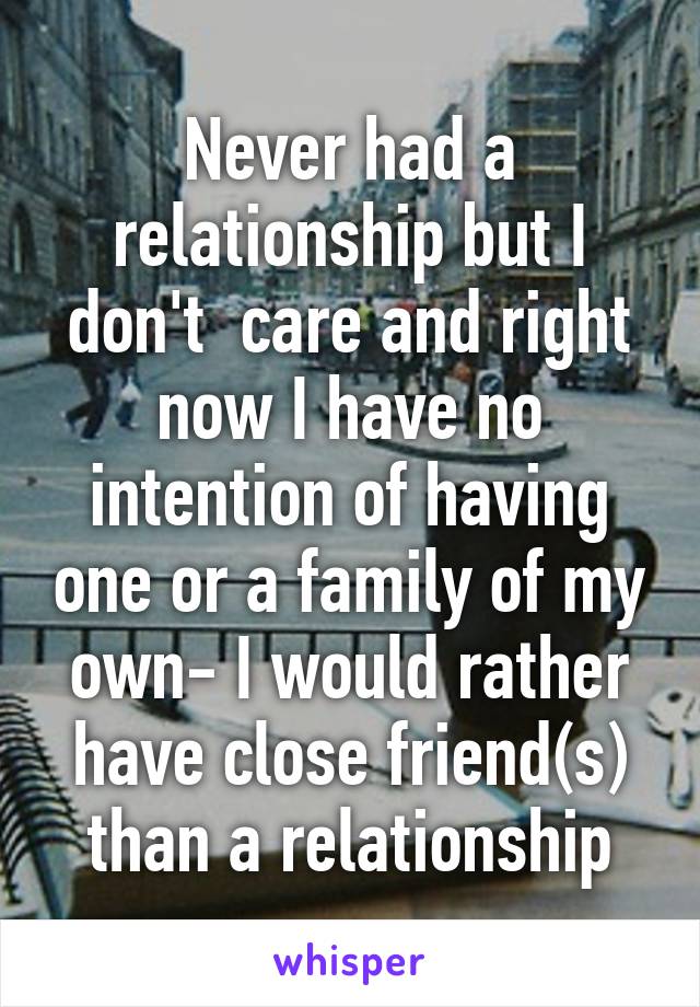 Never had a relationship but I don't  care and right now I have no intention of having one or a family of my own- I would rather have close friend(s) than a relationship