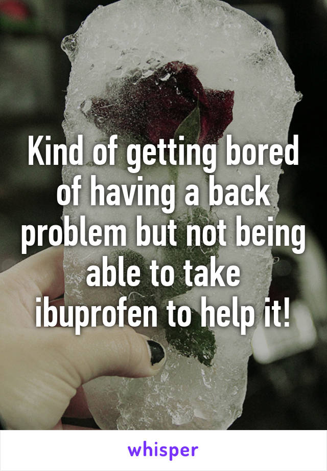 Kind of getting bored of having a back problem but not being able to take ibuprofen to help it!