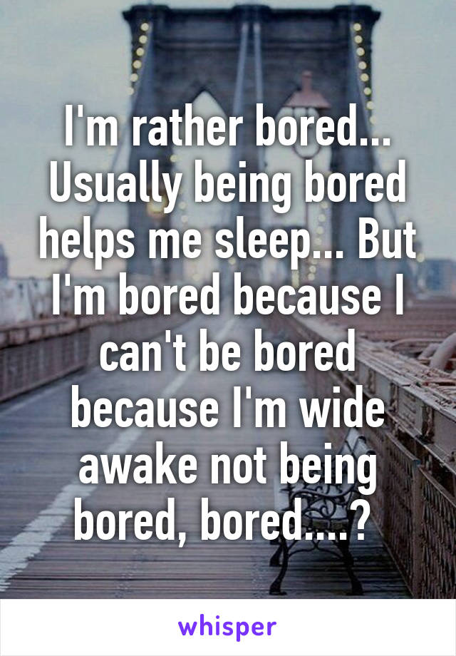 I'm rather bored... Usually being bored helps me sleep... But I'm bored because I can't be bored because I'm wide awake not being bored, bored....? 