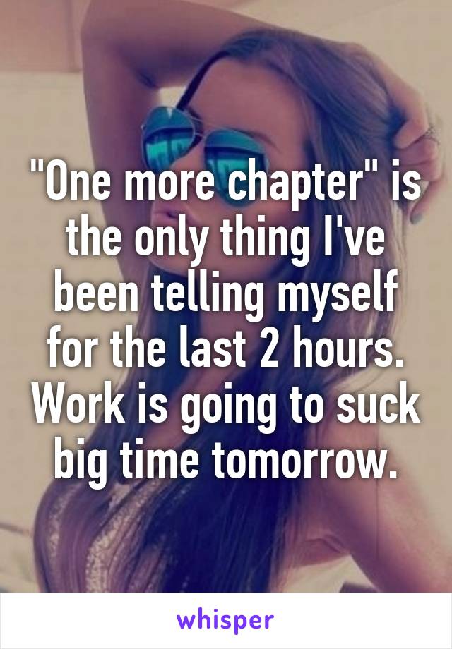 "One more chapter" is the only thing I've been telling myself for the last 2 hours. Work is going to suck big time tomorrow.