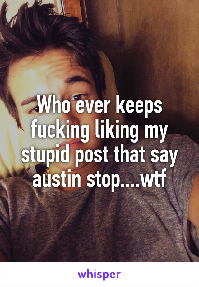 Who ever keeps fucking liking my stupid post that say austin stop....wtf