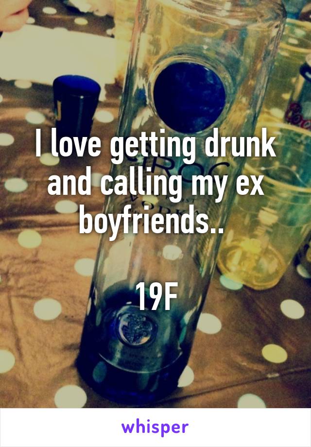 I love getting drunk and calling my ex boyfriends.. 

19F