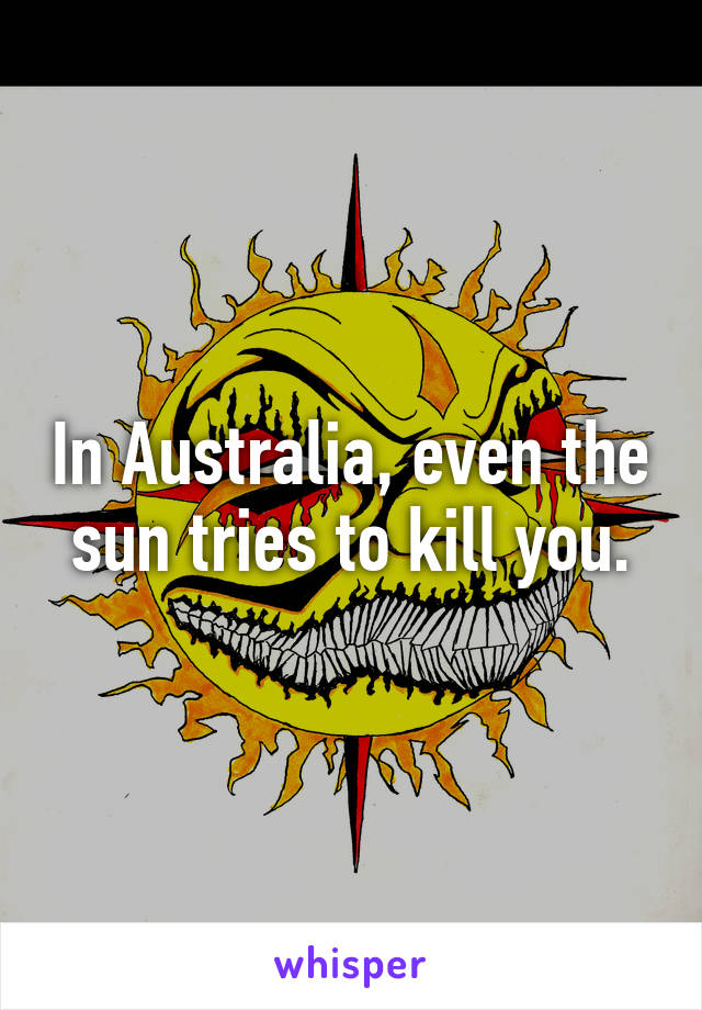 In Australia, even the sun tries to kill you.