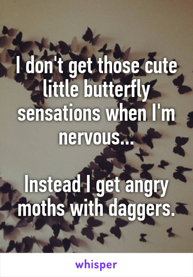 I don't get those cute little butterfly sensations when I'm nervous...

Instead I get angry moths with daggers.