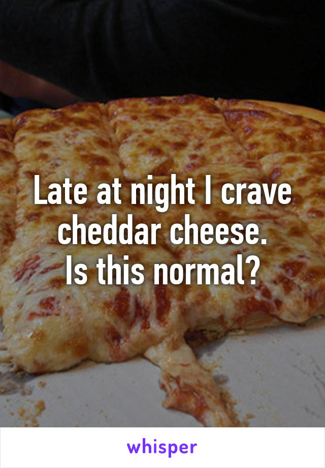 Late at night I crave cheddar cheese.
Is this normal?