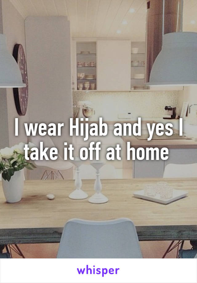 I wear Hijab and yes I take it off at home 
