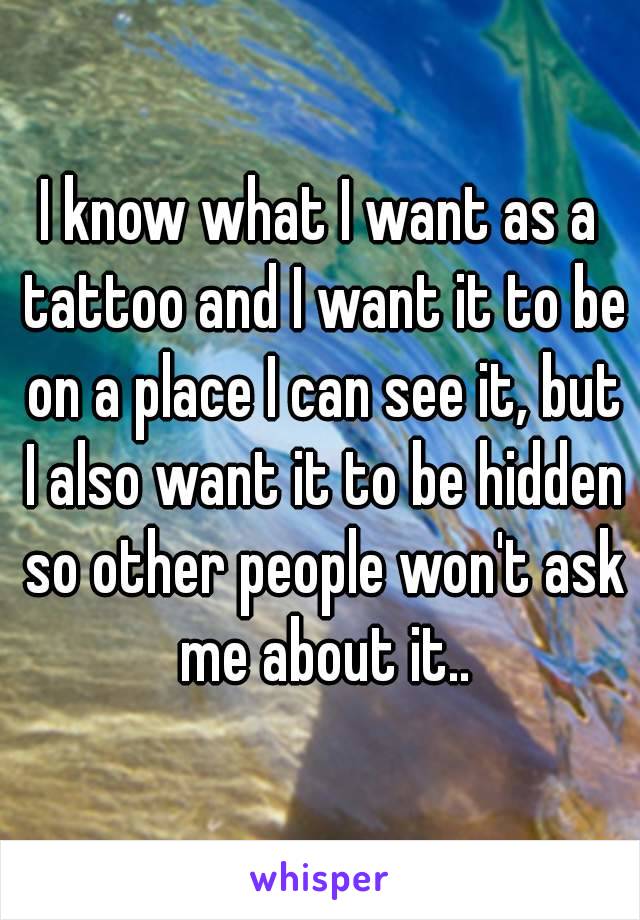 I know what I want as a tattoo and I want it to be on a place I can see it, but I also want it to be hidden so other people won't ask me about it..