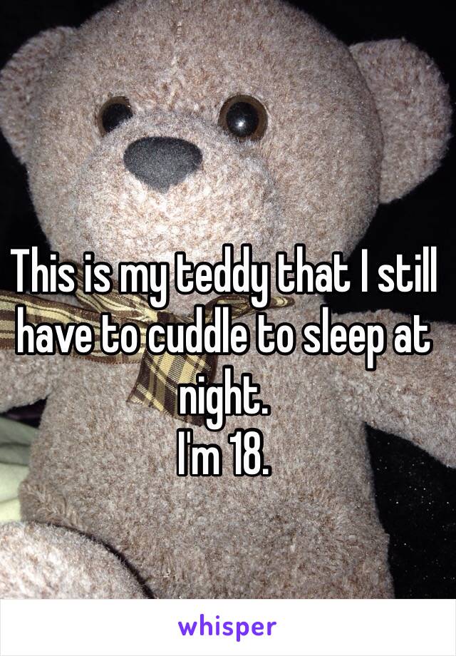This is my teddy that I still have to cuddle to sleep at night. 
I'm 18. 
