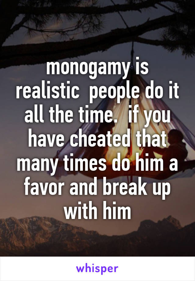 monogamy is realistic  people do it all the time.  if you have cheated that many times do him a favor and break up with him