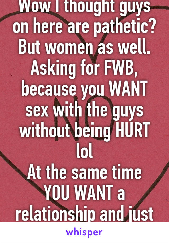 Wow I thought guys on here are pathetic?
But women as well.
Asking for FWB, because you WANT sex with the guys without being HURT lol
At the same time YOU WANT a relationship and just hurt yourself.