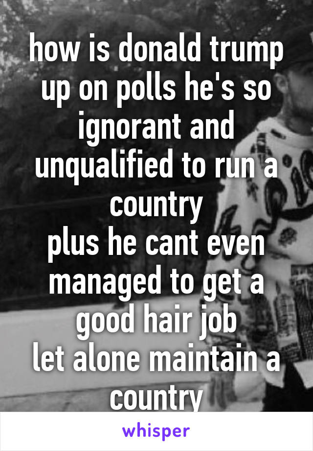 how is donald trump up on polls he's so ignorant and unqualified to run a country
plus he cant even managed to get a good hair job
let alone maintain a country