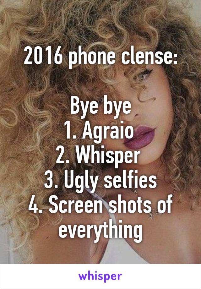 2016 phone clense:

Bye bye
1. Agraio 
2. Whisper 
3. Ugly selfies
4. Screen shots of everything