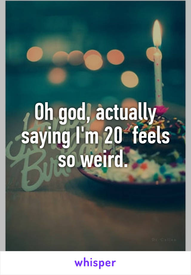 Oh god, actually saying I'm 20  feels so weird. 
