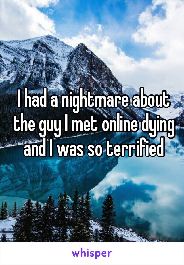 I had a nightmare about the guy I met online dying and I was so terrified 