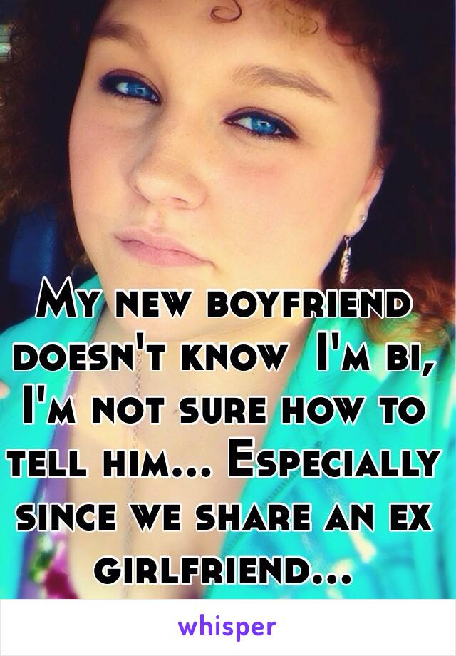 My new boyfriend doesn't know  I'm bi, I'm not sure how to tell him... Especially since we share an ex girlfriend... 