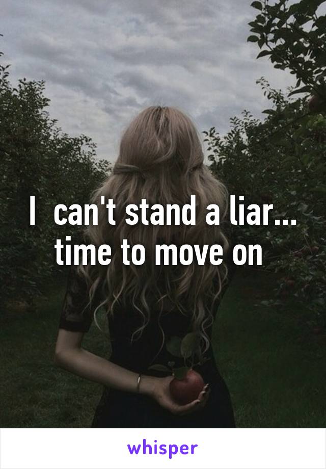 I  can't stand a liar... time to move on 