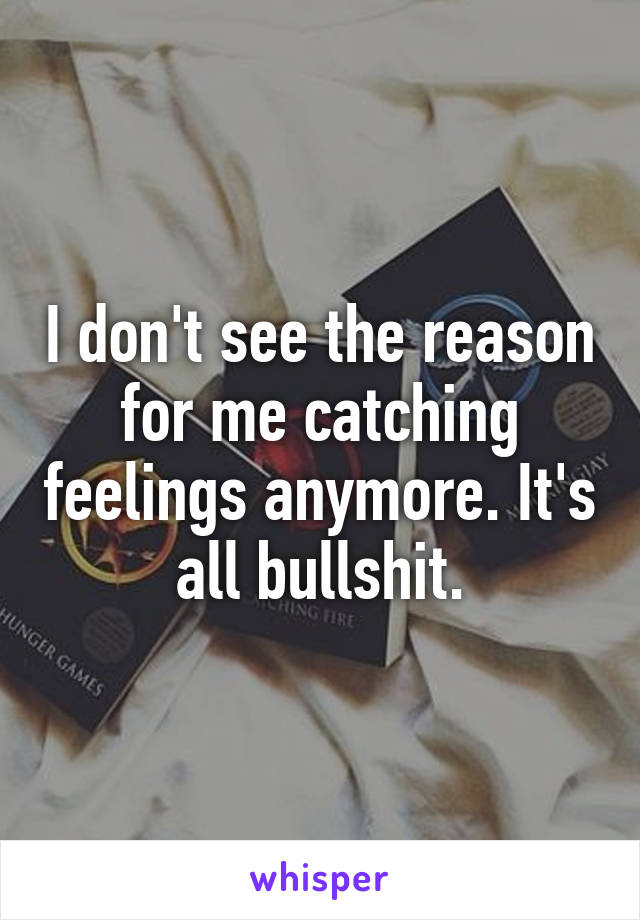 I don't see the reason for me catching feelings anymore. It's all bullshit.