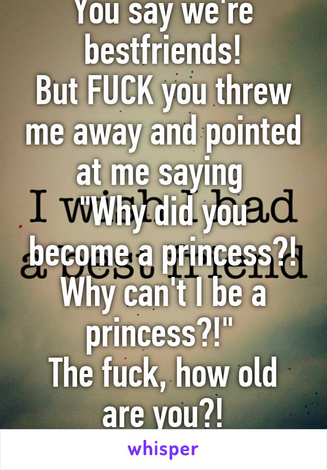 OMG! WoW!
You say we're bestfriends!
But FUCK you threw me away and pointed at me saying 
"Why did you become a princess?! Why can't I be a princess?!" 
The fuck, how old are you?!
 It was just a catering Club