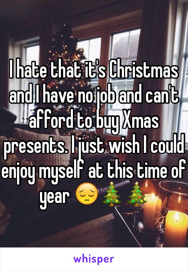 I hate that it's Christmas and I have no job and can't afford to buy Xmas presents. I just wish I could enjoy myself at this time of year 😔🎄🎄