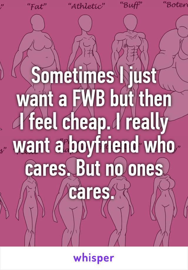 Sometimes I just want a FWB but then I feel cheap. I really want a boyfriend who cares. But no ones cares. 