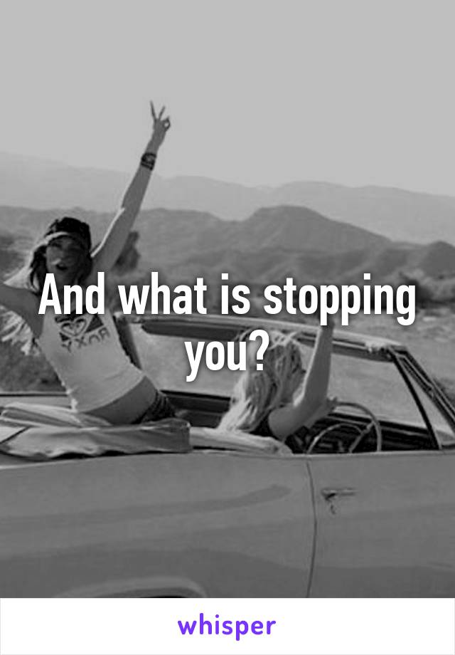 And what is stopping you?