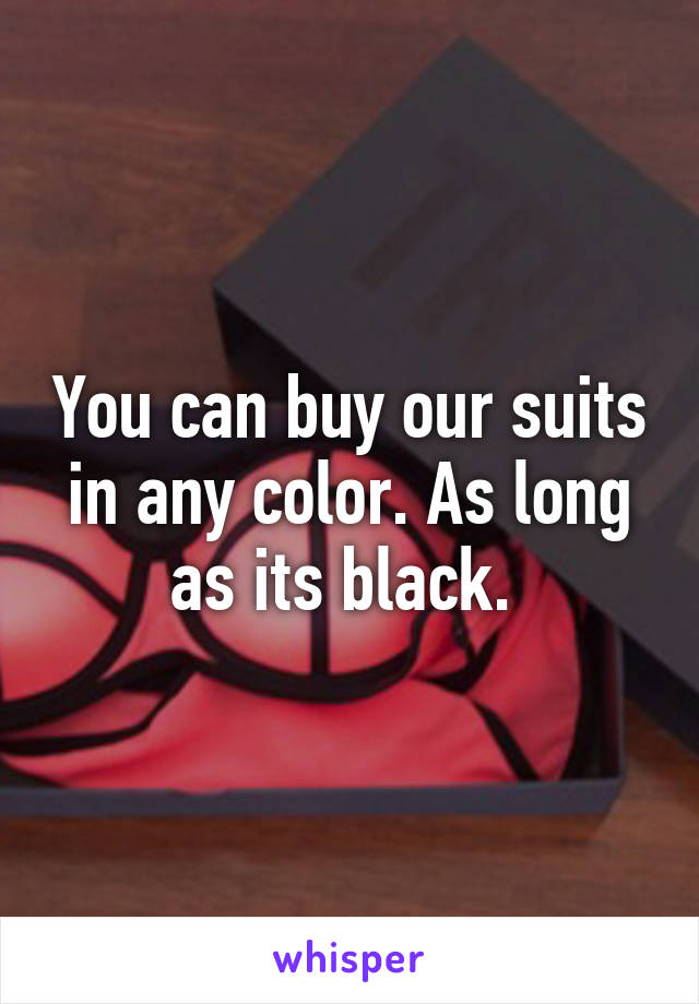 You can buy our suits in any color. As long as its black. 
