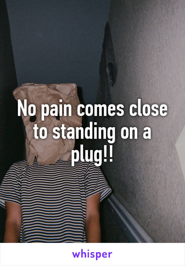 No pain comes close to standing on a plug!!