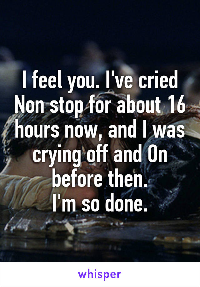I feel you. I've cried Non stop for about 16 hours now, and I was crying off and On before then.
I'm so done.