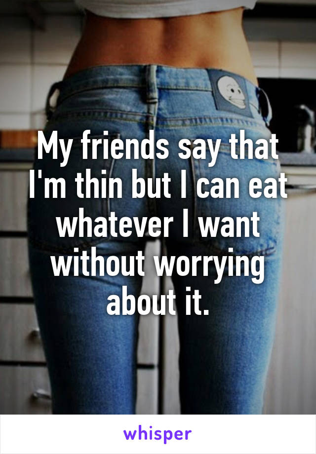 My friends say that I'm thin but I can eat whatever I want without worrying about it.