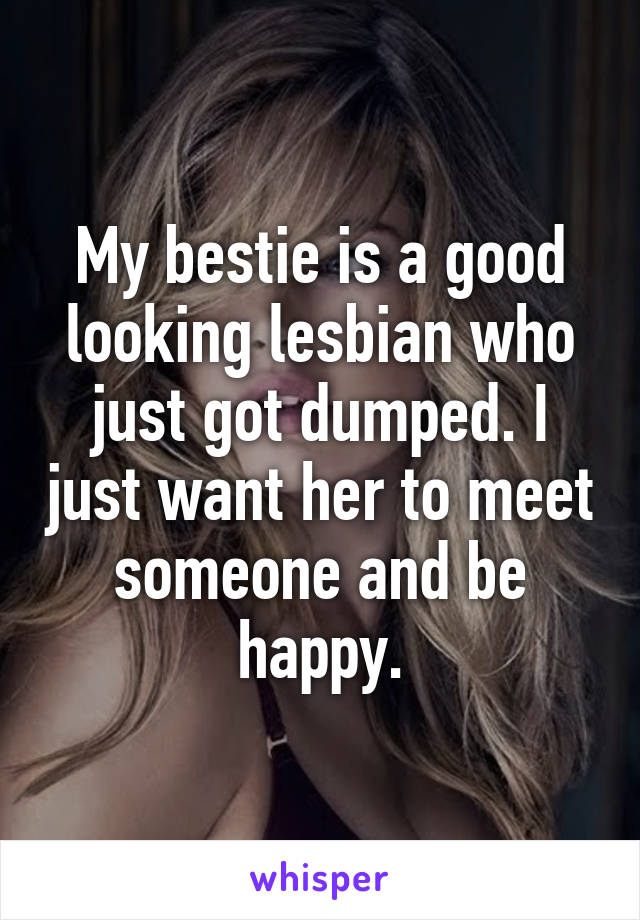 My bestie is a good looking lesbian who just got dumped. I just want her to meet someone and be happy.