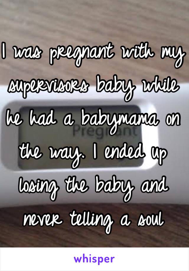 I was pregnant with my supervisors baby while he had a babymama on the way. I ended up losing the baby and never telling a soul 