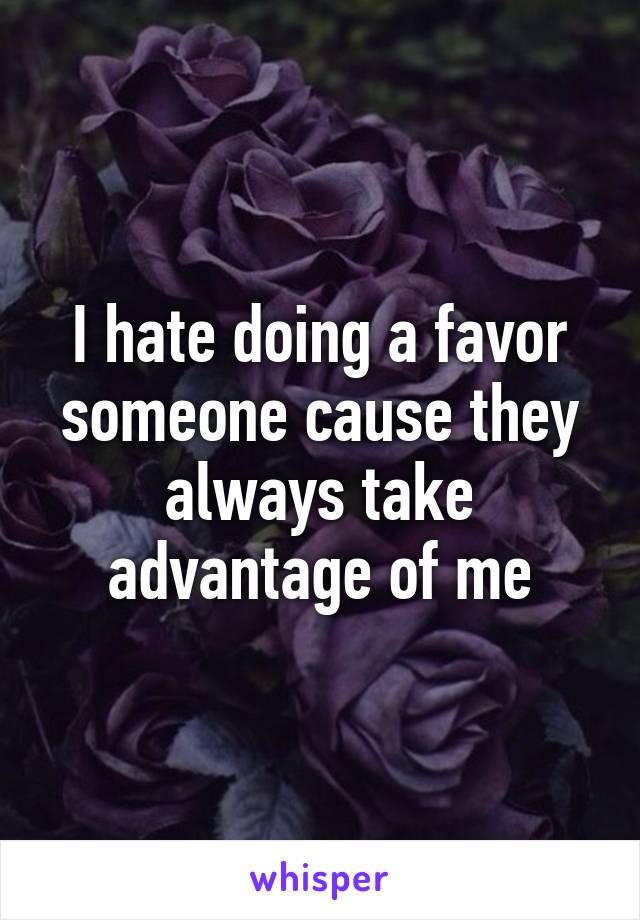 I hate doing a favor someone cause they always take advantage of me