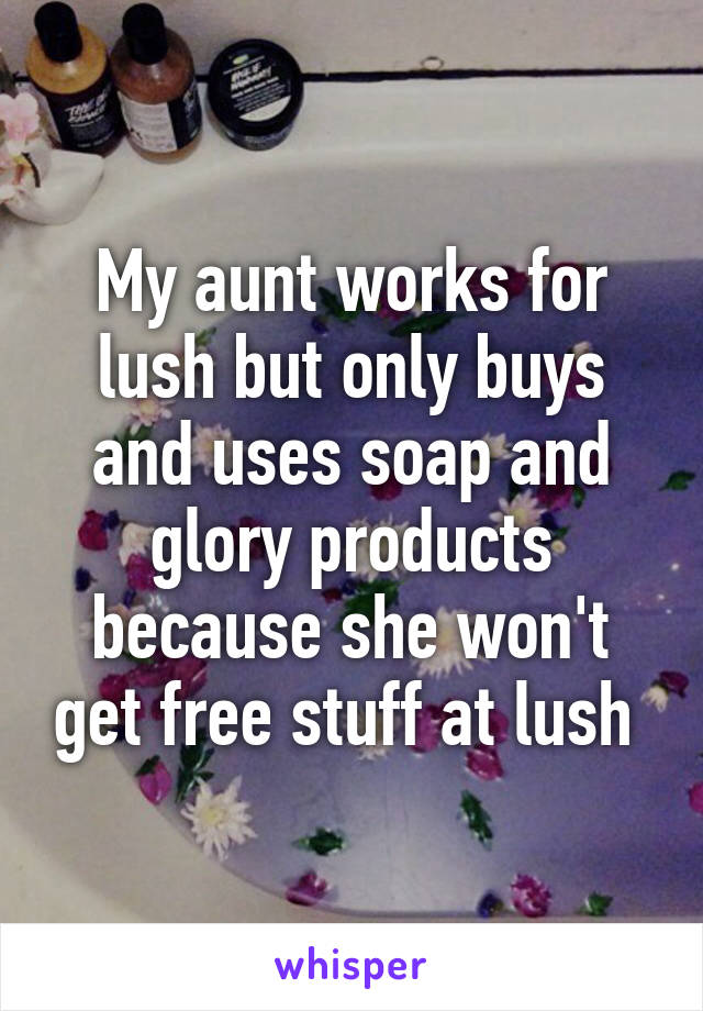 My aunt works for lush but only buys and uses soap and glory products because she won't get free stuff at lush 