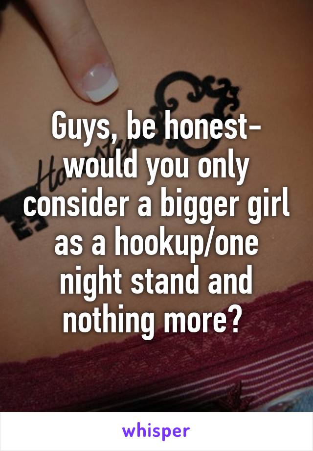 Guys, be honest- would you only consider a bigger girl as a hookup/one night stand and nothing more? 