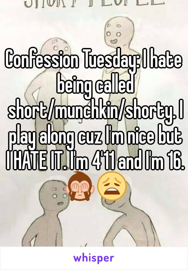 Confession Tuesday: I hate being called short/munchkin/shorty. I play along cuz I'm nice but I HATE IT. I'm 4'11 and I'm 16. 🙈😩