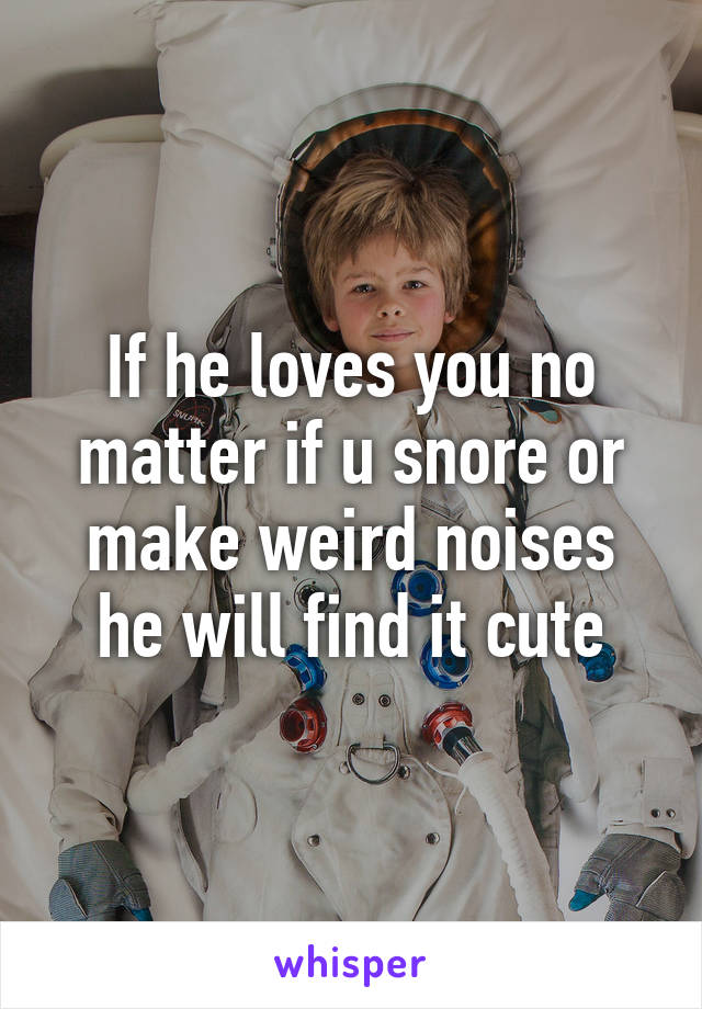 If he loves you no matter if u snore or make weird noises he will find it cute