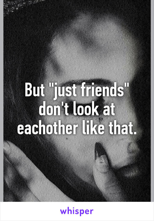 But "just friends" don't look at eachother like that.