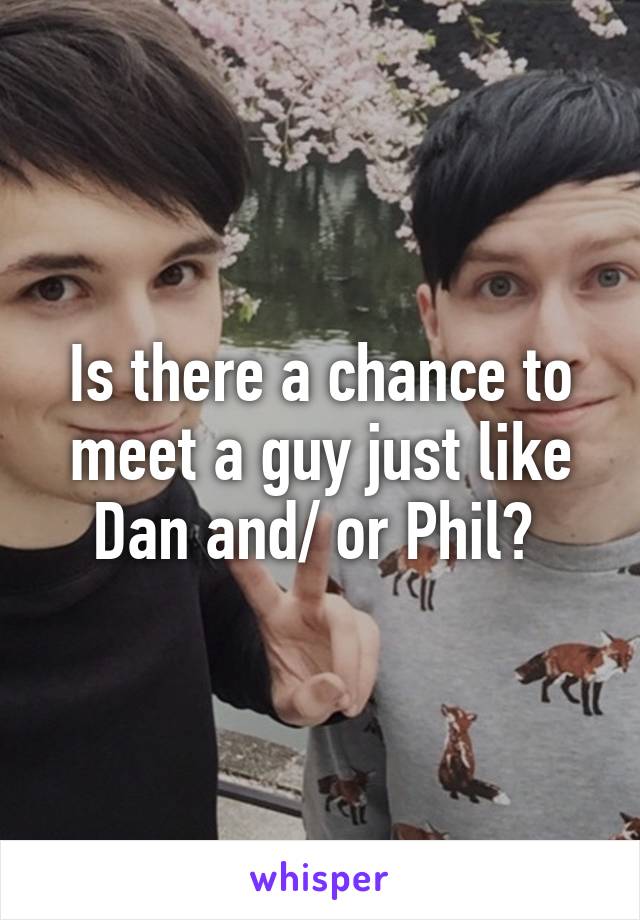 Is there a chance to meet a guy just like Dan and/ or Phil? 