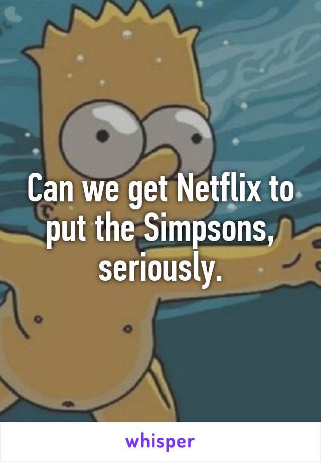 Can we get Netflix to put the Simpsons, seriously.