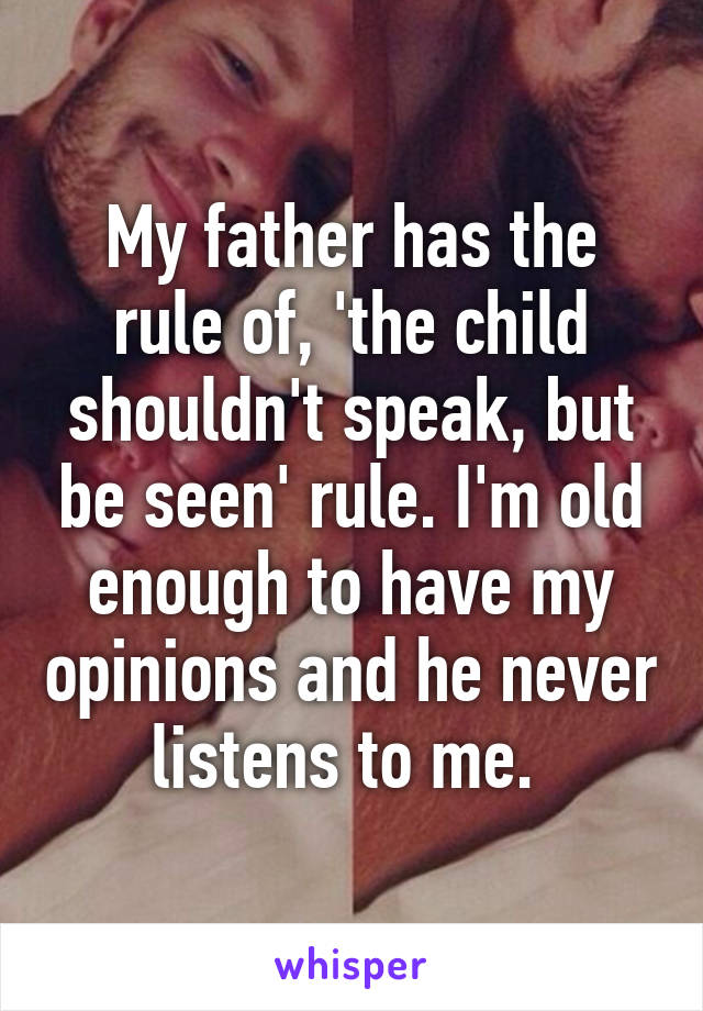 My father has the rule of, 'the child shouldn't speak, but be seen' rule. I'm old enough to have my opinions and he never listens to me. 