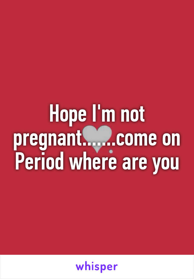 Hope I'm not pregnant.......come on Period where are you