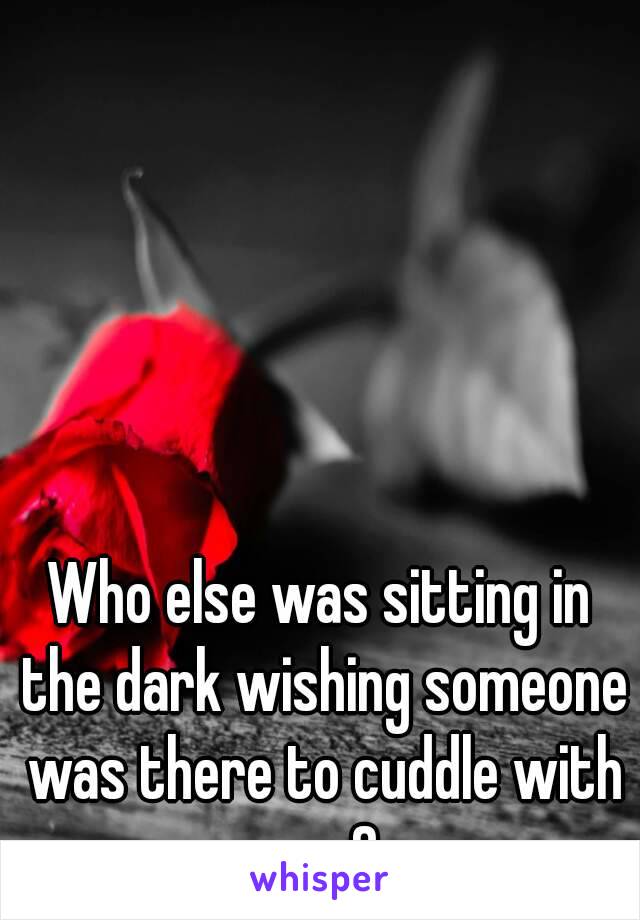 Who else was sitting in the dark wishing someone was there to cuddle with you?