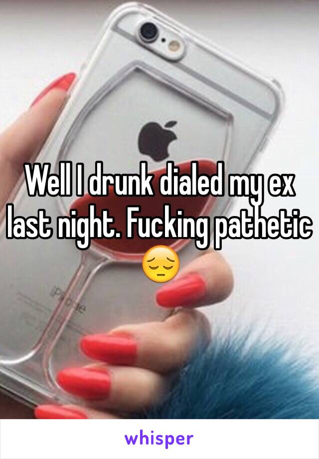 Well I drunk dialed my ex last night. Fucking pathetic 😔