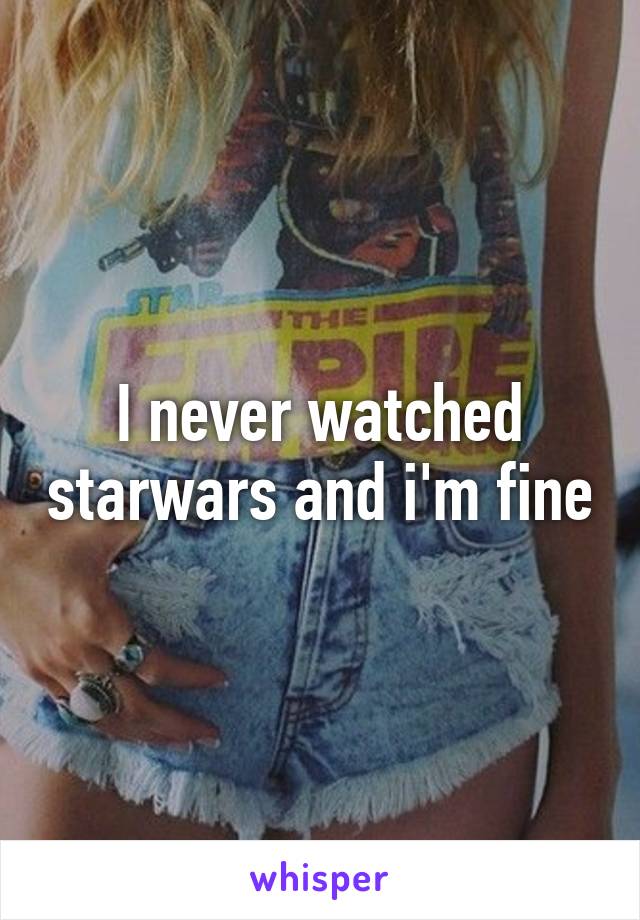 I never watched starwars and i'm fine
