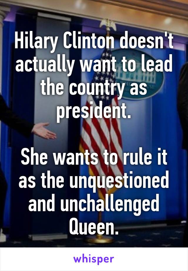 Hilary Clinton doesn't actually want to lead the country as president.

She wants to rule it as the unquestioned and unchallenged Queen.