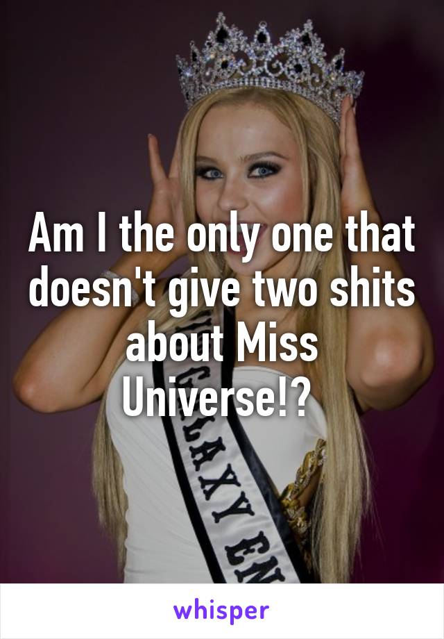 Am I the only one that doesn't give two shits about Miss Universe!? 