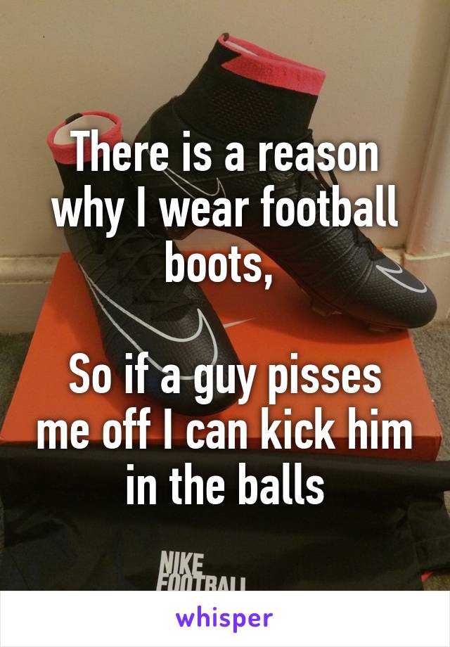 There is a reason why I wear football boots, 

So if a guy pisses me off I can kick him in the balls