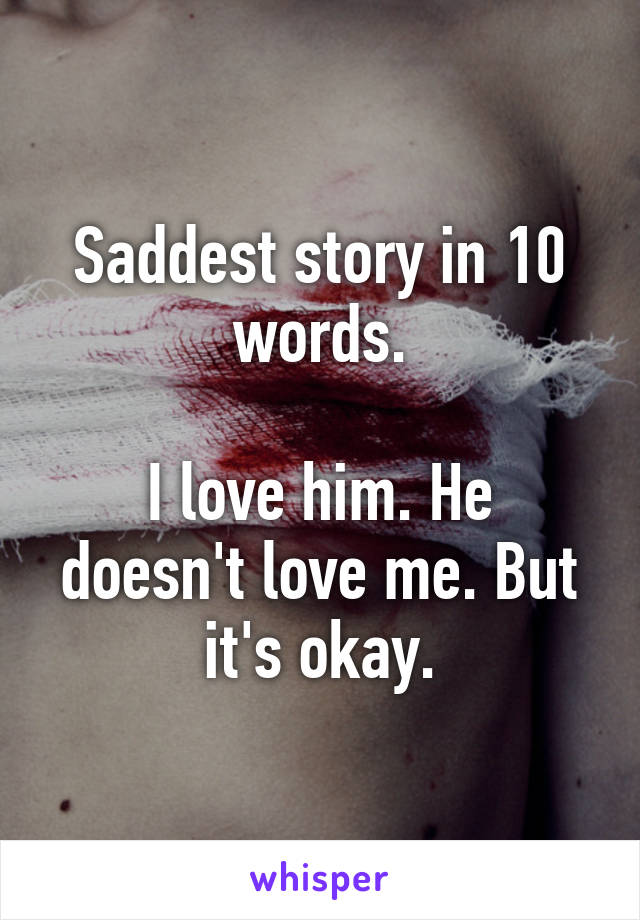 Saddest story in 10 words.

I love him. He doesn't love me. But it's okay.