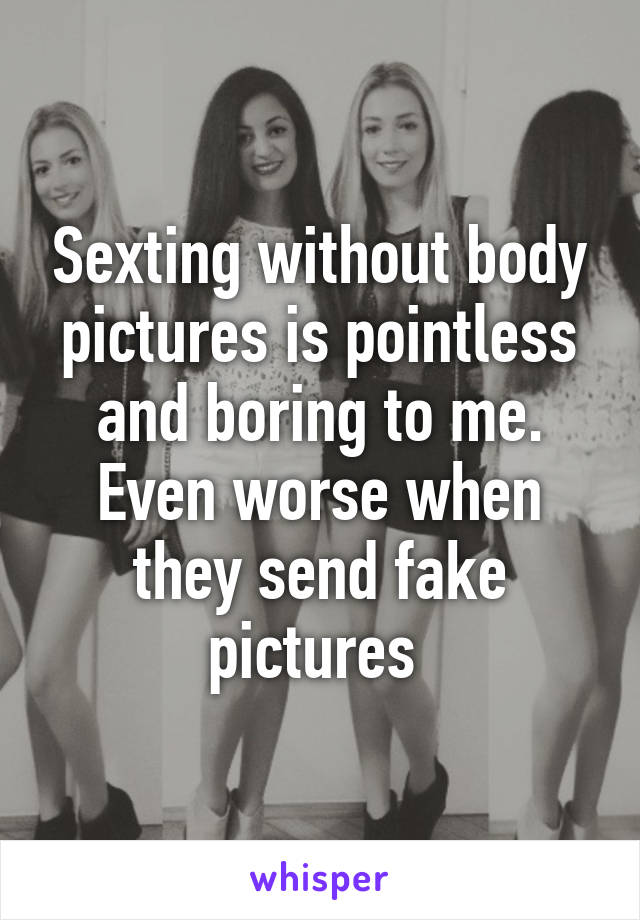 Sexting without body pictures is pointless and boring to me.
Even worse when they send fake pictures 